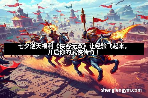 七夕逆天福利《侠客无双》让经验飞起来,开启你的武侠传奇!