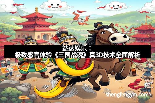 益达娱乐:极致感官体验《三国战魂》真3D技术全面解析